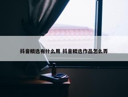 抖音精选有什么用 抖音精选作品怎么弄