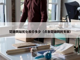 楚雄网站优化报价多少（点击楚雄网网页版）