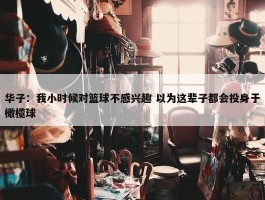 华子：我小时候对篮球不感兴趣 以为这辈子都会投身于橄榄球