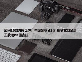 武网16强对阵出炉！中国金花占2席 郑钦文创纪录 王欣瑜PK佩古拉