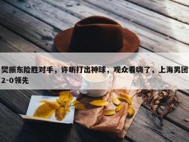 樊振东险胜对手，许昕打出神球，观众看嗨了，上海男团2-0领先