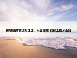 纵览新闻专访刘江江：人生如糖 熬过之后才会甜