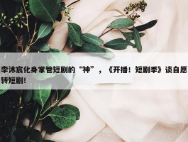 李沐宸化身掌管短剧的“神”，《开播！短剧季》谈自愿转短剧！