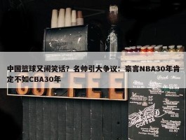 中国篮球又闹笑话？名帅引大争议：豪言NBA30年肯定不如CBA30年