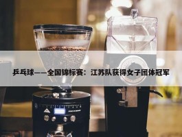 乒乓球——全国锦标赛：江苏队获得女子团体冠军