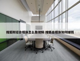 搜狐财经自媒体怎么做视频 搜狐自媒体如何赚钱