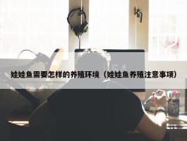 娃娃鱼需要怎样的养殖环境（娃娃鱼养殖注意事项）