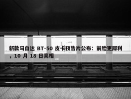 新款马自达 BT-50 皮卡预告片公布：前脸更犀利，10 月 18 日亮相