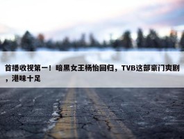 首播收视第一！暗黑女王杨怡回归，TVB这部豪门爽剧，港味十足