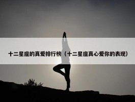 十二星座的真爱排行榜（十二星座真心爱你的表现）