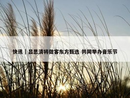 快讯｜吕思清将做客东方甄选 共同举办音乐节