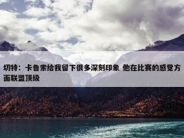 切特：卡鲁索给我留下很多深刻印象 他在比赛的感觉方面联盟顶级