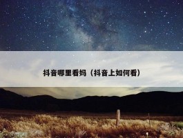 抖音哪里看妈（抖音上如何看）