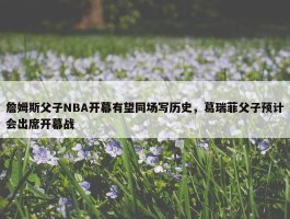 詹姆斯父子NBA开幕有望同场写历史，葛瑞菲父子预计会出席开幕战