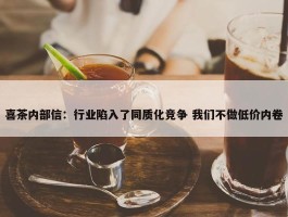 喜茶内部信：行业陷入了同质化竞争 我们不做低价内卷