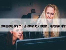 汪明荃都忍不了了：全红婵被无人机跟拍，毫无隐私可言