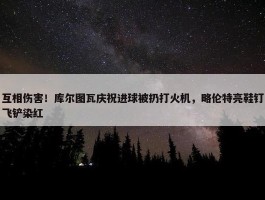 互相伤害！库尔图瓦庆祝进球被扔打火机，略伦特亮鞋钉飞铲染红