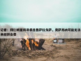 记者：拜仁明夏将寻求出售萨拉戈萨，奥萨苏纳可能无法承担转会费