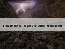 巴黎vs尼斯首发：登贝莱先发 李刚仁_维蒂尼亚替补