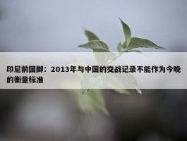 印尼前国脚：2013年与中国的交战记录不能作为今晚的衡量标准