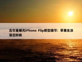 古尔曼曝光iPhone Flip原型细节：苹果无法容忍折痕