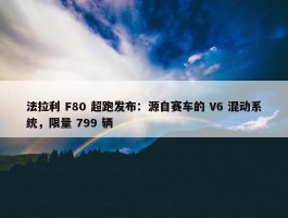 法拉利 F80 超跑发布：源自赛车的 V6 混动系统，限量 799 辆