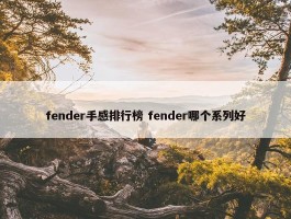 fender手感排行榜 fender哪个系列好