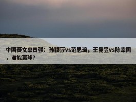 中国赛女单四强：孙颖莎vs范思琦，王曼昱vs陈幸同，谁能赢球？