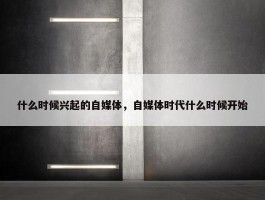 什么时候兴起的自媒体，自媒体时代什么时候开始