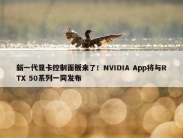 新一代显卡控制面板来了！NVIDIA App将与RTX 50系列一同发布