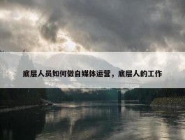 底层人员如何做自媒体运营，底层人的工作