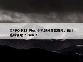 OPPO K12 Plus 手机部分参数曝光，预计搭载骁龙 7 Gen 3