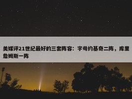 美媒评21世纪最好的三套阵容：字母约基奇二阵，库里詹姆斯一阵