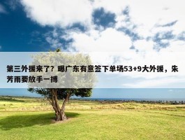 第三外援来了？曝广东有意签下单场53+9大外援，朱芳雨要放手一搏