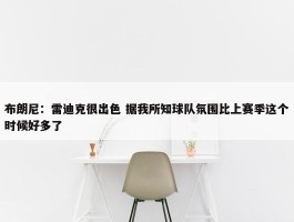 布朗尼：雷迪克很出色 据我所知球队氛围比上赛季这个时候好多了