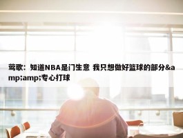 莺歌：知道NBA是门生意 我只想做好篮球的部分&amp;专心打球