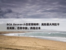 BCA Research首席策略师：美股最大风险不是美国，也非中国，而是日本