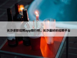 长沙求职招聘app排行榜，长沙最好的招聘平台