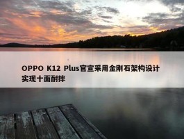 OPPO K12 Plus官宣采用金刚石架构设计 实现十面耐摔