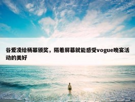 谷爱凌给杨幂颁奖，隔着屏幕就能感受vogue晚宴活动的美好