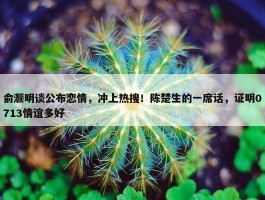 俞灏明谈公布恋情，冲上热搜！陈楚生的一席话，证明0713情谊多好