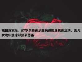 裸捐身家后，87岁余慕莲步履蹒跚现身慈善活动，无儿女晚年凄凉却热衷慈善