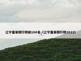 辽宁富豪排行榜前100名（辽宁富豪排行榜2021）