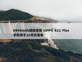 6400mAh续航怪兽 OPPO K12 Plus手机将于10月份发布