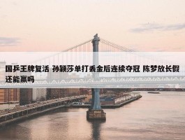 国乒王牌复活 孙颖莎单打丢金后连续夺冠 陈梦放长假还能赢吗