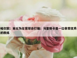 帕尔默：本以为任意球会打偏；马雷斯卡是一位非常优秀的教练