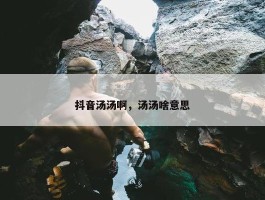 抖音汤汤啊，汤汤啥意思