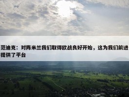 范迪克：对阵米兰我们取得欧战良好开始，这为我们前进提供了平台