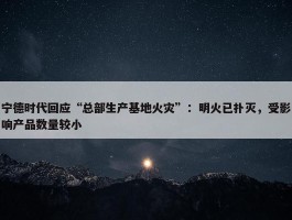 宁德时代回应“总部生产基地火灾”：明火已扑灭，受影响产品数量较小