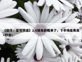 《崩坏：星穹铁道》2.6版本前瞻来了，下半场是黄泉+砂金！